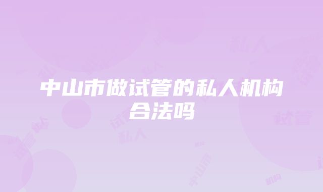 中山市做试管的私人机构合法吗