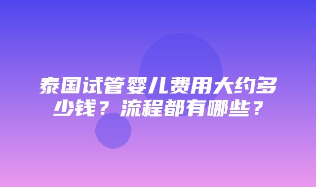 泰国试管婴儿费用大约多少钱？流程都有哪些？