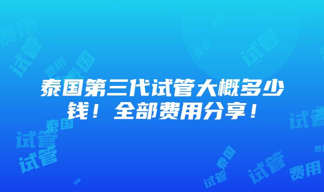 泰国第三代试管大概多少钱！全部费用分享！