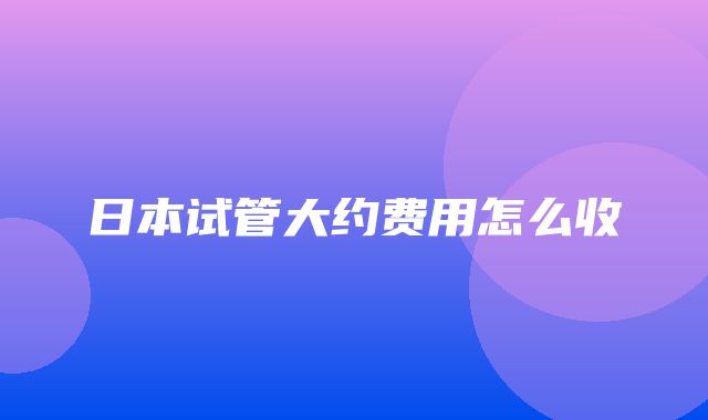 日本试管大约费用怎么收