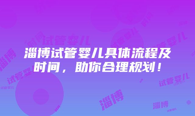 淄博试管婴儿具体流程及时间，助你合理规划！