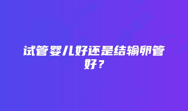 试管婴儿好还是结输卵管好？