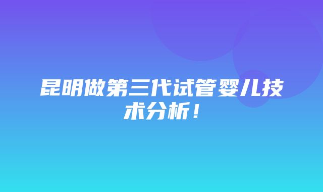 昆明做第三代试管婴儿技术分析！