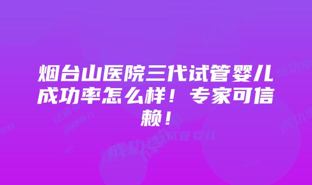 烟台山医院三代试管婴儿成功率怎么样！专家可信赖！