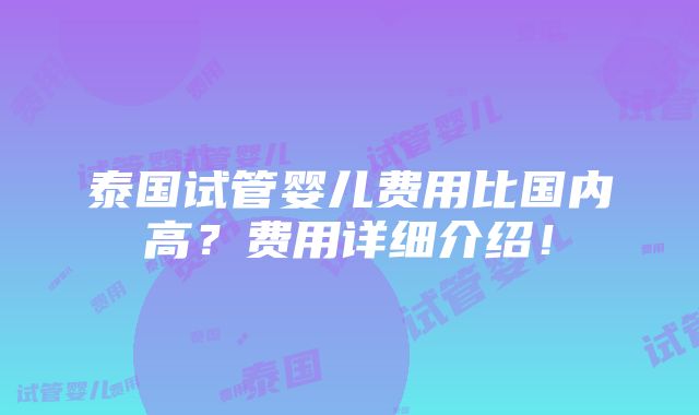 泰国试管婴儿费用比国内高？费用详细介绍！