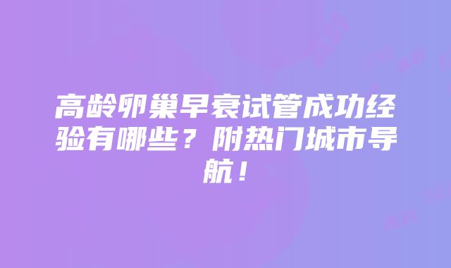 高龄卵巢早衰试管成功经验有哪些？附热门城市导航！