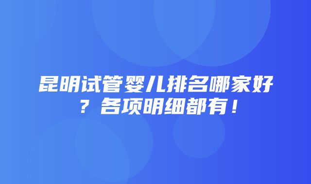 昆明试管婴儿排名哪家好？各项明细都有！