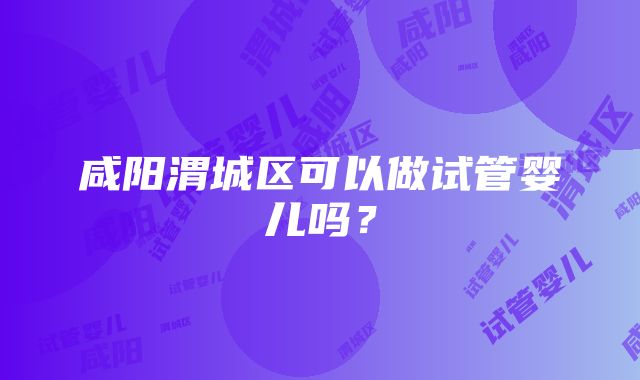 咸阳渭城区可以做试管婴儿吗？