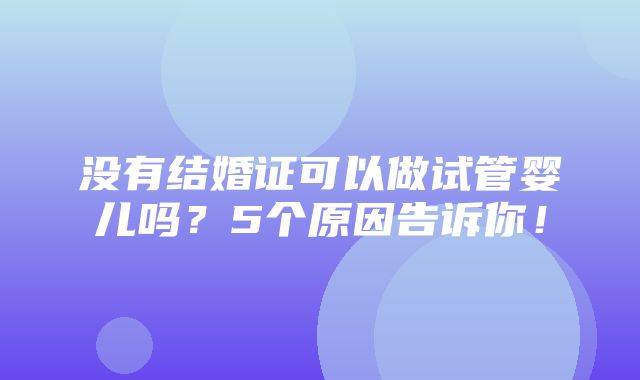 没有结婚证可以做试管婴儿吗？5个原因告诉你！