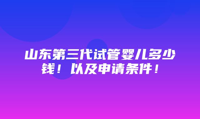 山东第三代试管婴儿多少钱！以及申请条件！