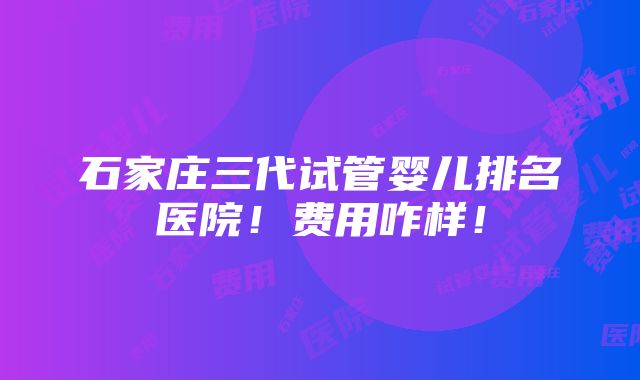 石家庄三代试管婴儿排名医院！费用咋样！