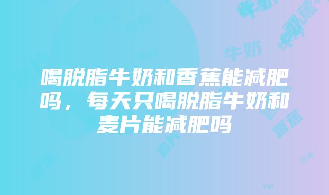 喝脱脂牛奶和香蕉能减肥吗，每天只喝脱脂牛奶和麦片能减肥吗