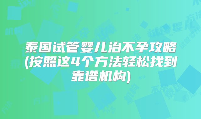 泰国试管婴儿治不孕攻略(按照这4个方法轻松找到靠谱机构)