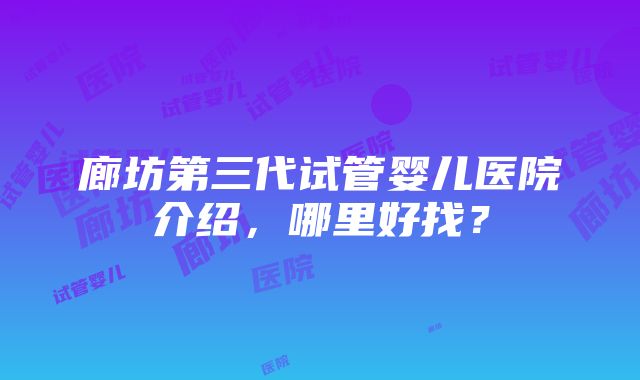 廊坊第三代试管婴儿医院介绍，哪里好找？