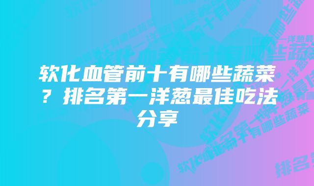 软化血管前十有哪些蔬菜？排名第一洋葱最佳吃法分享