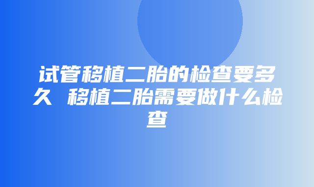 试管移植二胎的检查要多久 移植二胎需要做什么检查