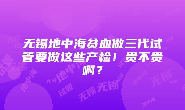 无锡地中海贫血做三代试管要做这些产检！贵不贵啊？