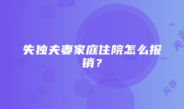 失独夫妻家庭住院怎么报销？