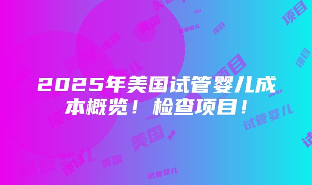 2025年美国试管婴儿成本概览！检查项目！