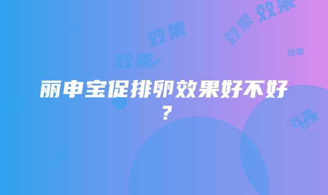 丽申宝促排卵效果好不好？