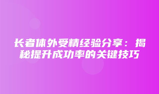 长者体外受精经验分享：揭秘提升成功率的关键技巧