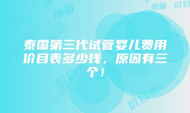 泰国第三代试管婴儿费用价目表多少钱，原因有三个！