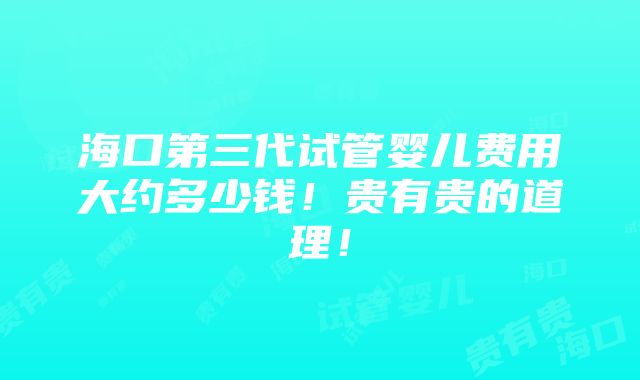 海口第三代试管婴儿费用大约多少钱！贵有贵的道理！