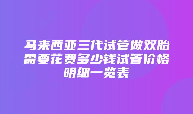 马来西亚三代试管做双胎需要花费多少钱试管价格明细一览表