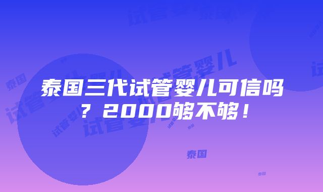 泰国三代试管婴儿可信吗？2000够不够！