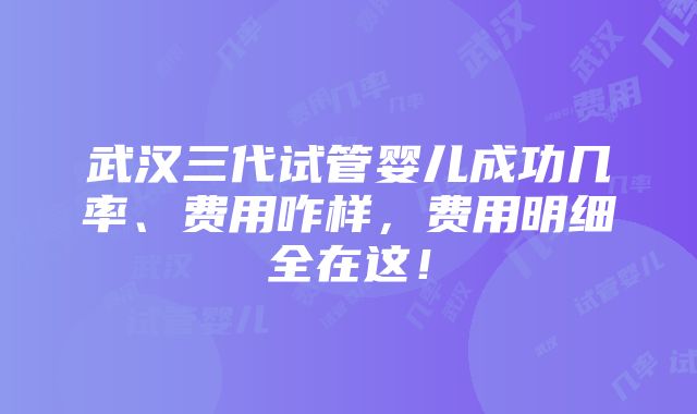 武汉三代试管婴儿成功几率、费用咋样，费用明细全在这！