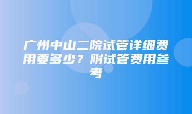 广州中山二院试管详细费用要多少？附试管费用参考