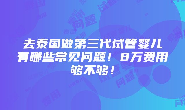 去泰国做第三代试管婴儿有哪些常见问题！8万费用够不够！