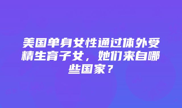 美国单身女性通过体外受精生育子女，她们来自哪些国家？