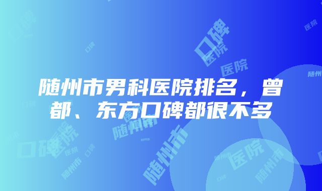 随州市男科医院排名，曾都、东方口碑都很不多