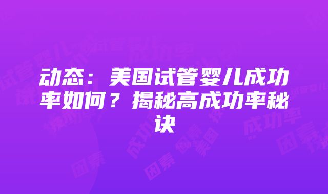 动态：美国试管婴儿成功率如何？揭秘高成功率秘诀