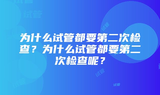 为什么试管都要第二次检查？为什么试管都要第二次检查呢？