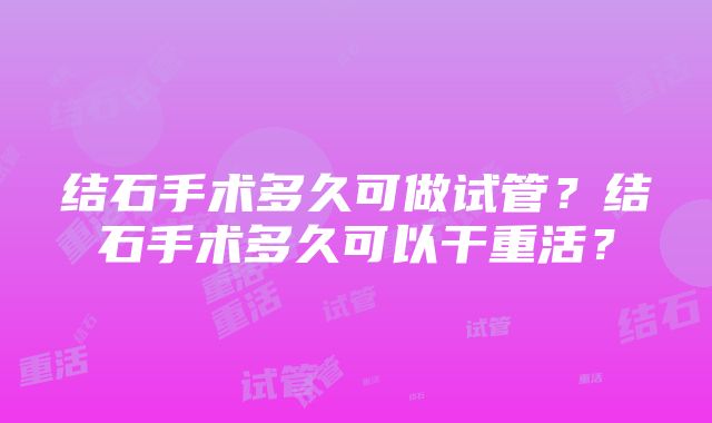 结石手术多久可做试管？结石手术多久可以干重活？