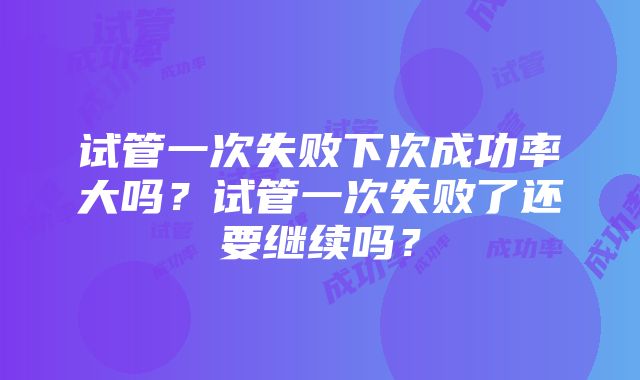 试管一次失败下次成功率大吗？试管一次失败了还要继续吗？