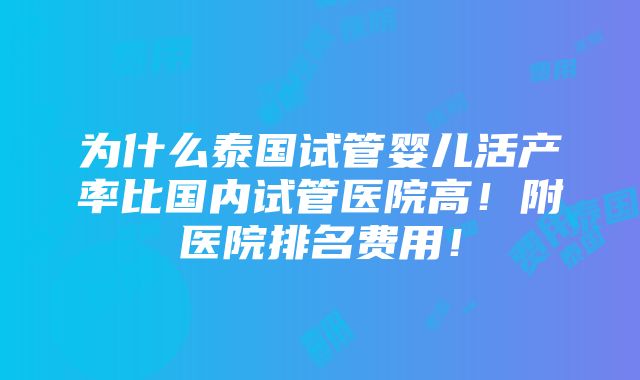 为什么泰国试管婴儿活产率比国内试管医院高！附医院排名费用！