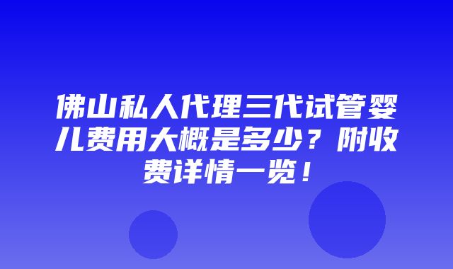 佛山私人代理三代试管婴儿费用大概是多少？附收费详情一览！