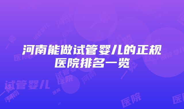 河南能做试管婴儿的正规医院排名一览