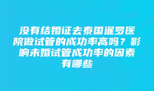 没有结婚证去泰国暹罗医院做试管的成功率高吗？影响未婚试管成功率的因素有哪些