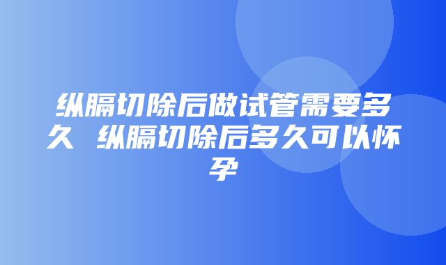 纵膈切除后做试管需要多久 纵膈切除后多久可以怀孕