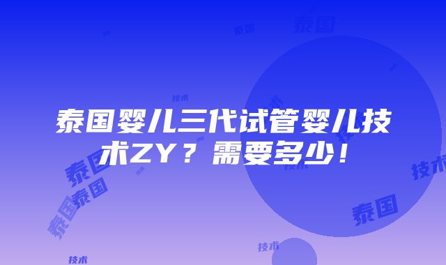 泰国婴儿三代试管婴儿技术ZY？需要多少！