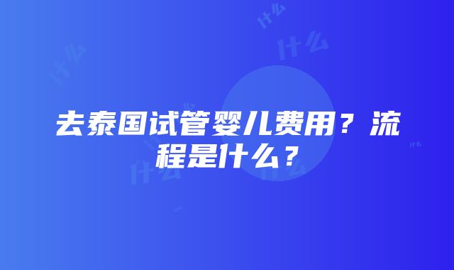 去泰国试管婴儿费用？流程是什么？