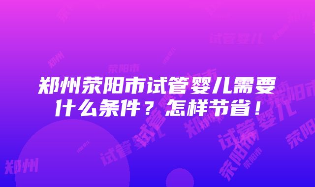 郑州荥阳市试管婴儿需要什么条件？怎样节省！