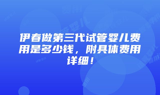 伊春做第三代试管婴儿费用是多少钱，附具体费用详细！