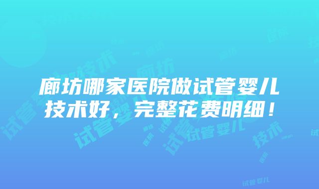 廊坊哪家医院做试管婴儿技术好，完整花费明细！