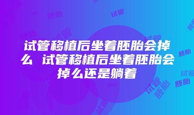 试管移植后坐着胚胎会掉么 试管移植后坐着胚胎会掉么还是躺着