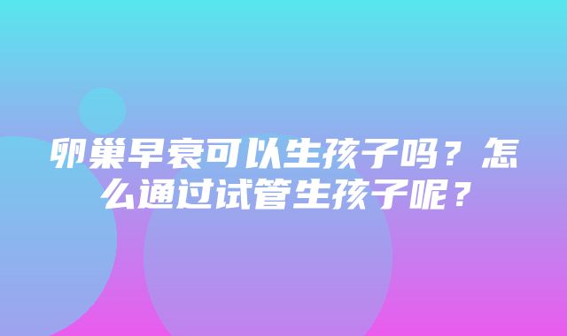 卵巢早衰可以生孩子吗？怎么通过试管生孩子呢？